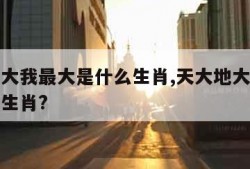 天大地大我最大是什么生肖,天大地大我最大是什么生肖?