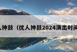 优人神鼓（优人神鼓2024演出时间表）