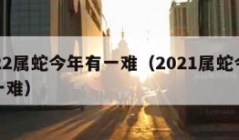 2022属蛇今年有一难（2021属蛇今年有一难）