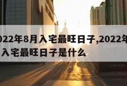 2022年8月入宅最旺日子,2022年8月入宅最旺日子是什么