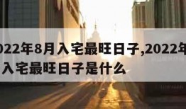 2022年8月入宅最旺日子,2022年8月入宅最旺日子是什么