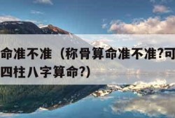 称骨算命准不准（称骨算命准不准?可信度高吗大宗四柱八字算命?）