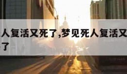 梦见死人复活又死了,梦见死人复活又死了自己还哭了