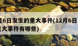 12月6日发生的重大事件(12月6日发生的重大事件有哪些)