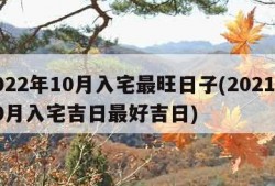 2022年10月入宅最旺日子(2021年10月入宅吉日最好吉日)