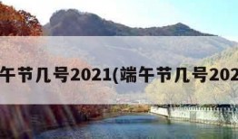 端午节几号2021(端午节几号2024)