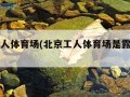 北京工人体育场(北京工人体育场是露天的吗)