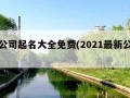 最新公司起名大全免费(2021最新公司起名)