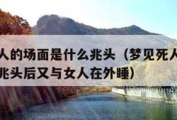 梦见死人的场面是什么兆头（梦见死人的场面是什么兆头后又与女人在外睡）