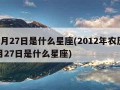 12月27日是什么星座(2012年农历12月27日是什么星座)