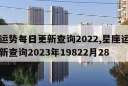 星座运势每日更新查询2022,星座运势每日更新查询2023年19822月28