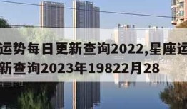 星座运势每日更新查询2022,星座运势每日更新查询2023年19822月28