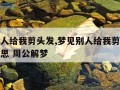 梦见别人给我剪头发,梦见别人给我剪头发是什么意思 周公解梦