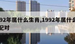 1992年属什么生肖,1992年属什么生肖配对