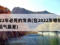 2022年必死的生肖(在2022年哪些生肖运气最差)