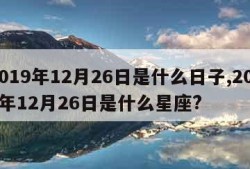 2019年12月26日是什么日子,2019年12月26日是什么星座?