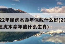 2022年属虎本命年佩戴什么好(2022年属虎本命年戴什么生肖)