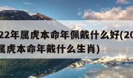 2022年属虎本命年佩戴什么好(2022年属虎本命年戴什么生肖)