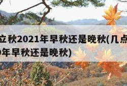 几点立秋2021年早秋还是晚秋(几点立秋2020年早秋还是晚秋)