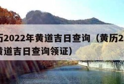 黄历2022年黄道吉日查询（黄历2022年黄道吉日查询领证）