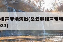 岳云鹏相声专场演出(岳云鹏相声专场演出时间表2023)