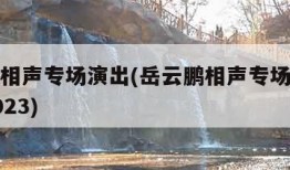 岳云鹏相声专场演出(岳云鹏相声专场演出时间表2023)