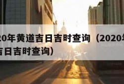 2020年黄道吉日吉时查询（2020年黄历吉日吉时查询）