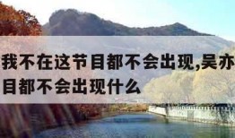 吴亦凡我不在这节目都不会出现,吴亦凡我不在这节目都不会出现什么