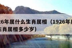 1926年属什么生肖属相（1926年属什么生肖属相多少岁）