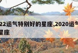 2022运气特别好的星座,2020运气最好星座