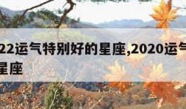 2022运气特别好的星座,2020运气最好星座