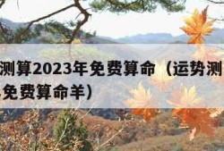 运势测算2023年免费算命（运势测算2023年免费算命羊）