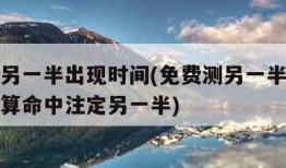 免费测另一半出现时间(免费测另一半出现时间免费算命中注定另一半)