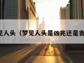 梦见人头（梦见人头是凶兆还是吉兆）