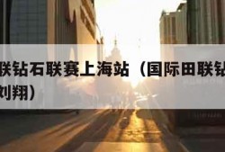 国际田联钻石联赛上海站（国际田联钻石联赛上海站刘翔）