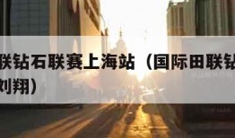 国际田联钻石联赛上海站（国际田联钻石联赛上海站刘翔）