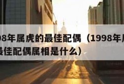 1998年属虎的最佳配偶（1998年属虎的最佳配偶属相是什么）