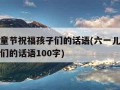 六一儿童节祝福孩子们的话语(六一儿童节祝福孩子们的话语100字)