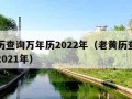 老黄历查询万年历2022年（老黄历查询万年历2021年）