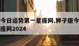 狮子座今日运势第一星座网,狮子座今日运势第一星座网2024