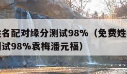 免费姓名配对缘分测试98%（免费姓名配对缘分测试98%袁梅潘元福）