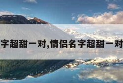 情侣名字超甜一对,情侣名字超甜一对三个字