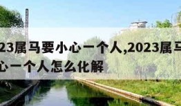 2023属马要小心一个人,2023属马要小心一个人怎么化解