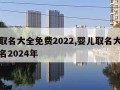 婴儿取名大全免费2022,婴儿取名大全免费取名2024年