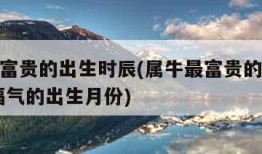 属牛最富贵的出生时辰(属牛最富贵的出生时辰 有福气的出生月份)