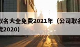 公司取名大全免费2021年（公司取名字大全免费2020）