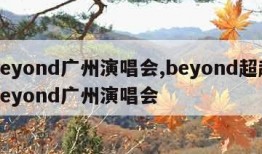 beyond广州演唱会,beyond超越beyond广州演唱会