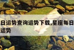 星座每日运势查询运势下载,星座每日运势查询每日运势