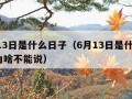 6月13日是什么日子（6月13日是什么日子,为啥不能说）