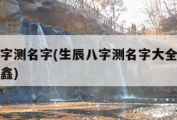 生辰八字测名字(生辰八字测名字大全免费查询名带鑫)